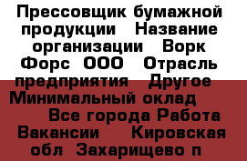 Прессовщик бумажной продукции › Название организации ­ Ворк Форс, ООО › Отрасль предприятия ­ Другое › Минимальный оклад ­ 27 000 - Все города Работа » Вакансии   . Кировская обл.,Захарищево п.